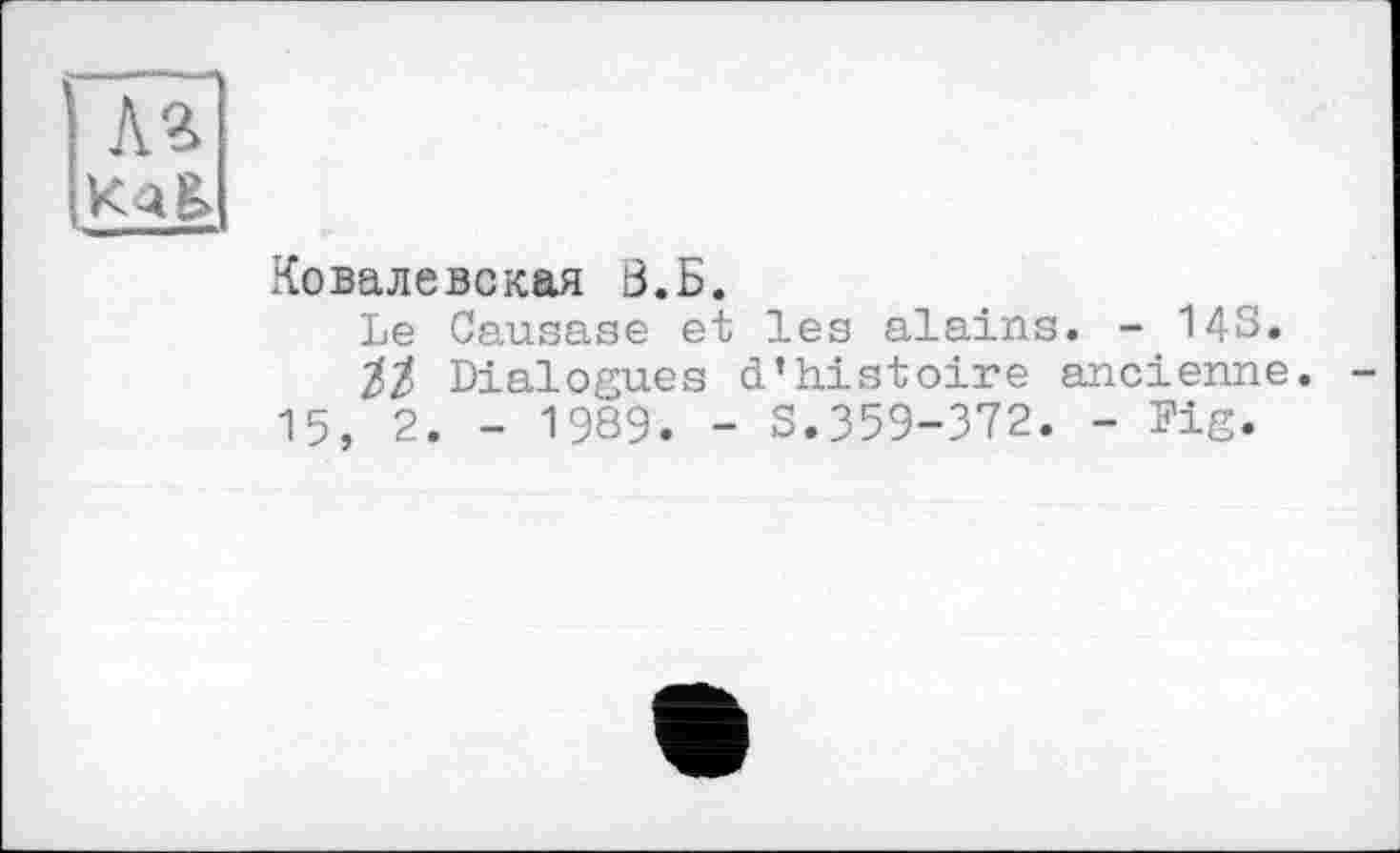 ﻿Лг
Ковалевская В.Б.
Le Causase et les alains. - 143.
І/ Dialogues d’histoire ancienne.
15, 2. - 1989. - S.359-372. - Fig.